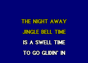 THE NIGHT AWAY

JINGLE BELL TIME
IS A SWELL TIME
TO GO GLIDIN' IN