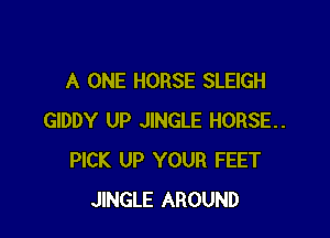 A ONE HORSE SLEIGH

GIDDY UP JINGLE HORSE.
PICK UP YOUR FEET
JINGLE AROUND