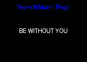 NorthStar'V Pop

BE WITHOUT YOU