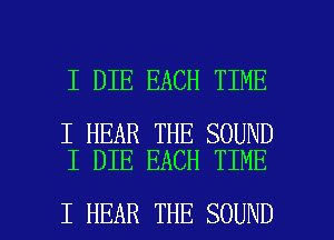 I DIE EACH TIME

I HEAR THE SOUND
I DIE EACH TIME

I HEAR THE SOUND l