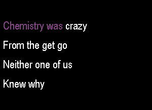 Chemistry was crazy
From the get go

Neither one of us

Knew why