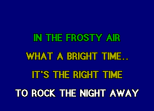 WHAT A BRIGHT TIME..
IT'S THE RIGHT TIME
TO ROCK THE NIGHT AWAY