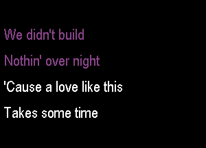 We didn't build
Nothin' over night

'Cause a love like this

Takes some time