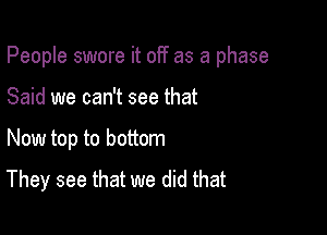 People swore it off as a phase

Said we can't see that

Now top to bottom
They see that we did that