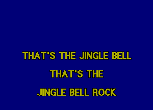 THAT'S THE JINGLE BELL
THAT'S THE
JINGLE BELL ROCK