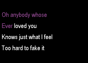 Oh anybody whose

Ever loved you

Knows just what I feel
Too hard to fake it