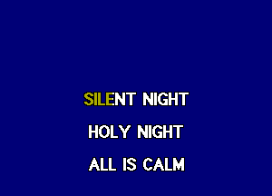 SILENT NIGHT
HOLY NIGHT
ALL IS CALM