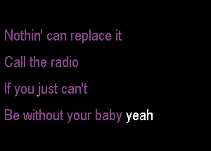 Nothin' can replace it
Call the radio

If you just can't

Be without your baby yeah