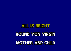 ALL IS BRIGHT
ROUND YON VIRGIN
MOTHER AND CHILD