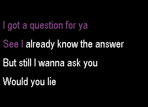 I got a question for ya
See I already know the answer

But still I wanna ask you

Would you lie