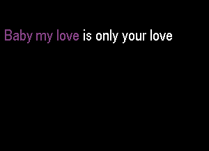 Baby my love is only your love