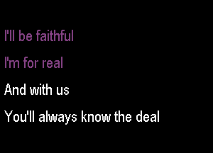 I'll be faithful

I'm for real

And with us

You'll always know the deal