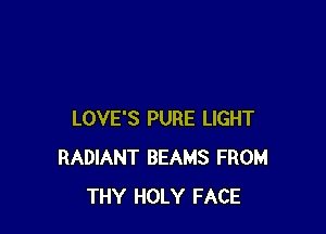LOVE'S PURE LIGHT
RADIANT BEAMS FROM
THY HOLY FACE