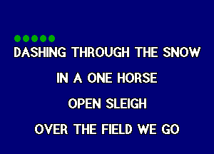 DASHING THROUGH THE SNOW

IN A ONE HORSE
OPEN SLEIGH
OVER THE FIELD WE GO