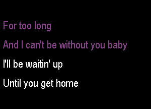 For too long
And I can't be without you baby

I'll be waitin' up

Until you get home