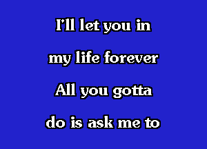 I'll let you in

my life forever

All you gotta

do is ask me to