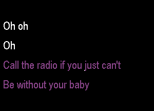 Ohoh
Oh

Call the radio if you just can't

Be without your baby