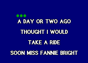 A DAY OR TWO AGO

THOUGHT I WOULD
TAKE A RIDE
SOON MISS FANNIE BRIGHT