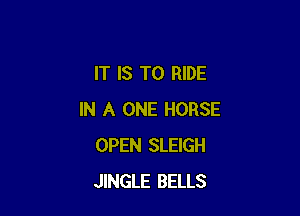 IT IS TO RIDE

IN A ONE HORSE
OPEN SLEIGH
JINGLE BELLS