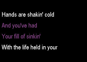 Hands are shakin' cold

And you've had

Your full of sinkin'
With the life held in your