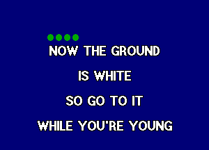 NOW THE GROUND

IS WHITE
SO GO TO IT
WHILE YOU'RE YOUNG