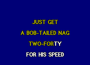 JUST GET

A BOB-TAILED NAG
TWO-FORTY
FOR HIS SPEED