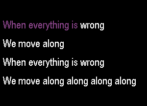 When everything is wrong

We move along

When everything is wrong

We move along along along along