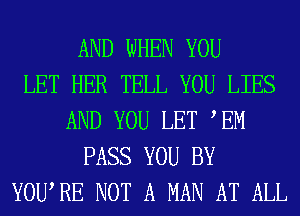 AND WHEN YOU
LET HER TELL YOU LIES
AND YOU LET EM
PASS YOU BY
YOWRE NOT A MAN AT ALL