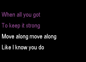 When all you got
To keep it strong

Move along move along

Like I know you do