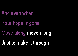 And even when
Your hope is gone

Move along move along

Just to make it through