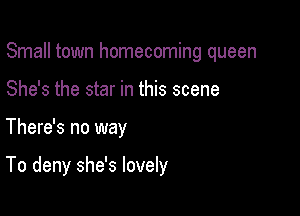Small town homecoming queen

She's the star in this scene
There's no way

To deny she's lovely