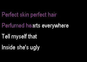 Perfect skin perfect hair

Perfumed hearts everywhere

Tell myself that

Inside she's ugly