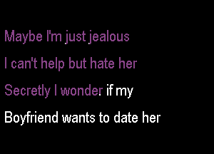 Maybe I'm justjealous

I can't help but hate her

Secretly I wonder if my

Boyfriend wants to date her