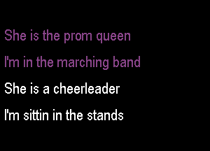 She is the prom queen

I'm in the marching band
She is a cheerleader

I'm sittin in the stands