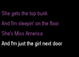She gets the top bunk

And I'm sleepin' on the floor
She's Miss America

And I'm just the girl next door