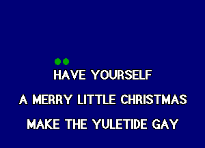 HAVE YOURSELF
A MERRY LITTLE CHRISTMAS
MAKE THE YULETIDE GAY