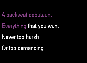 A backseat debutaunt
Everything that you want

Never too harsh

Or too demanding