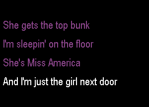 She gets the top bunk

I'm sleepin' on the floor
She's Miss America

And I'm just the girl next door