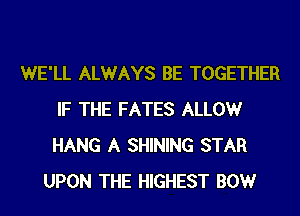 WE'LL ALWAYS BE TOGETHER
IF THE FATES ALLOW
HANG A SHINING STAR

UPON THE HIGHEST BOWr
