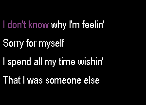 I don't know why I'm feelin'

Sorry for myself

I spend all my time wishin'

That I was someone else