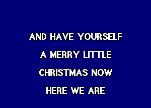 AND HAVE YOURSELF

A MERRY LITTLE
CHRISTMAS NOW
HERE WE ARE