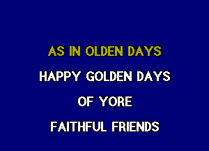 AS IN OLDEN DAYS

HAPPY GOLDEN DAYS
OF YORE
FAITHFUL FRIENDS