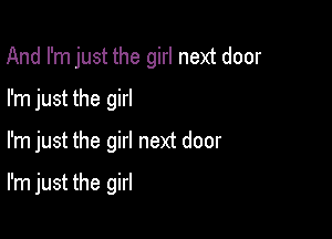 And I'm just the girl next door

I'm just the girl
I'm just the girl next door

I'm just the girl