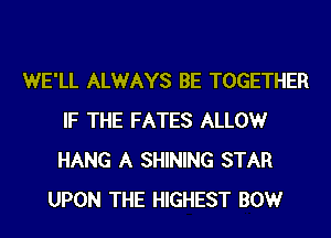 WE'LL ALWAYS BE TOGETHER
IF THE FATES ALLOW
HANG A SHINING STAR

UPON THE HIGHEST BOWr