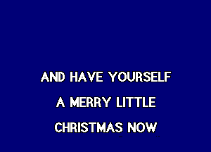 AND HAVE YOURSELF
A MERRY LITTLE
CHRISTMAS NOW