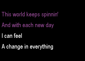 This world keeps spinnin'
And with each new day

I can feel

A change in everything