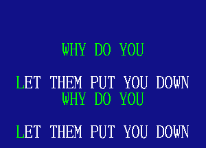 WHY DO YOU

LET THEM PUT YOU DOWN
WHY DO YOU

LET THEM PUT YOU DOWN