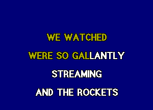WE WATCHED

WERE SO GALLANTLY
STREAMING
AND THE ROCKETS