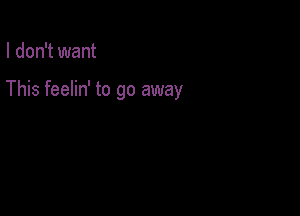 I don't want

This feelin' to go away