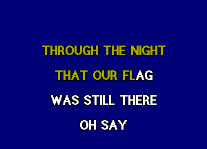 THROUGH THE NIGHT

THAT OUR FLAG
WAS STILL THERE
0H SAY